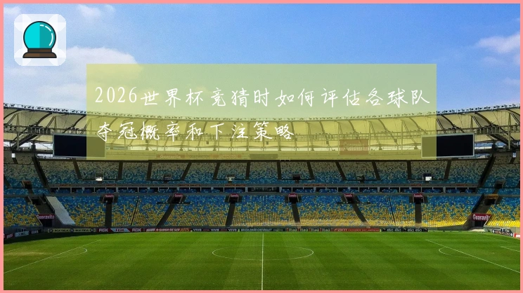 2026世界杯竞猜时如何评估各球队夺冠概率和下注策略